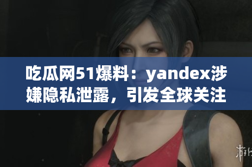 吃瓜網51爆料：yandex涉嫌隱私泄露，引發(fā)全球關注