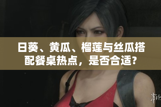 日葵、黃瓜、榴蓮與絲瓜搭配餐桌熱點(diǎn)，是否合適？