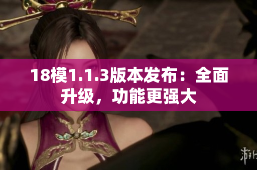 18模1.1.3版本發(fā)布：全面升級，功能更強大