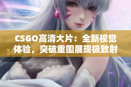 CSGO高清大片：全新視覺(jué)體驗(yàn)，突破重圍展現(xiàn)極致射擊魅力