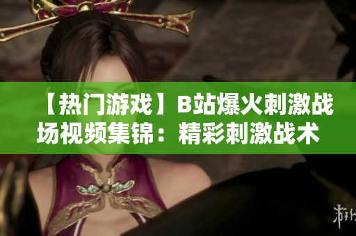 【熱門游戲】B站爆火刺激戰(zhàn)場視頻集錦：精彩刺激戰(zhàn)術(shù)解析，全新玩法等你探索
