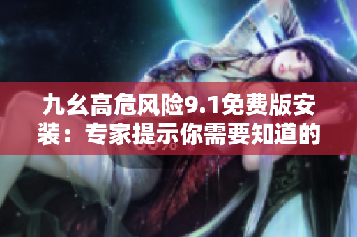 九幺高危風險9.1免費版安裝：專家提示你需要知道的重要信息