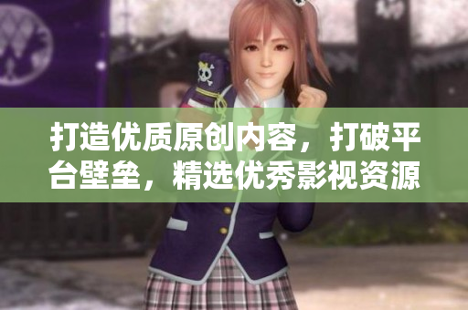 打造優(yōu)質(zhì)原創(chuàng)內(nèi)容，打破平臺壁壘，精選優(yōu)秀影視資源 