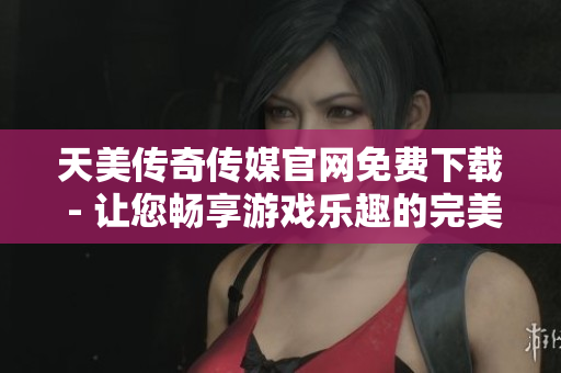 天美傳奇?zhèn)髅焦倬W(wǎng)免費(fèi)下載 - 讓您暢享游戲樂趣的完美機(jī)會