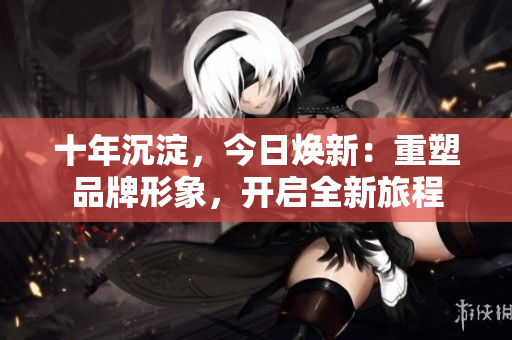 十年沉淀，今日煥新：重塑品牌形象，開啟全新旅程