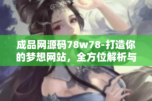 成品網(wǎng)源碼78w78-打造你的夢想網(wǎng)站，全方位解析與實踐