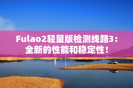 Fulao2輕量版檢測線路3：全新的性能和穩(wěn)定性！