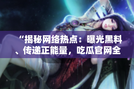“揭秘網(wǎng)絡(luò)熱點：曝光黑料、傳遞正能量，吃瓜官網(wǎng)全方位報道！”