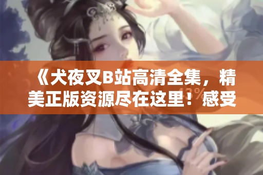 《犬夜叉B站高清全集，精美正版資源盡在這里！感受經(jīng)典動(dòng)漫魅力，盡享高清觀影體驗(yàn)！》