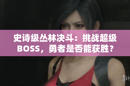 史詩級叢林決斗：挑戰(zhàn)超級BOSS，勇者是否能獲勝？