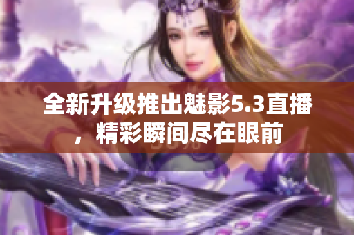 全新升級(jí)推出魅影5.3直播，精彩瞬間盡在眼前