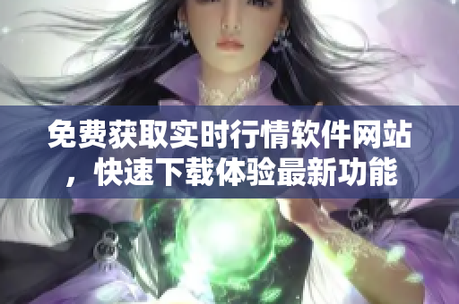 免費獲取實時行情軟件網(wǎng)站，快速下載體驗最新功能