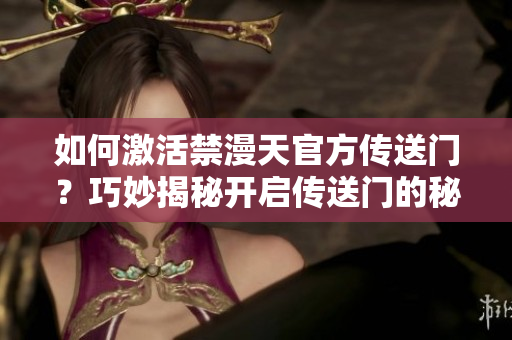 如何激活禁漫天官方傳送門？巧妙揭秘開啟傳送門的秘籍
