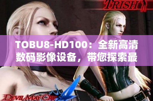 TOBU8-HD100：全新高清數(shù)碼影像設(shè)備，帶您探索最真實的視覺體驗
