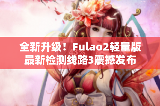 全新升級！Fulao2輕量版最新檢測線路3震撼發(fā)布