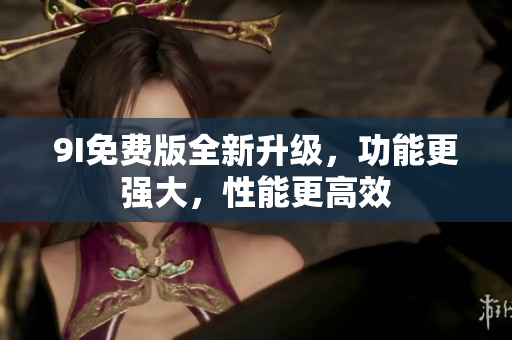 9I免費(fèi)版全新升級(jí)，功能更強(qiáng)大，性能更高效