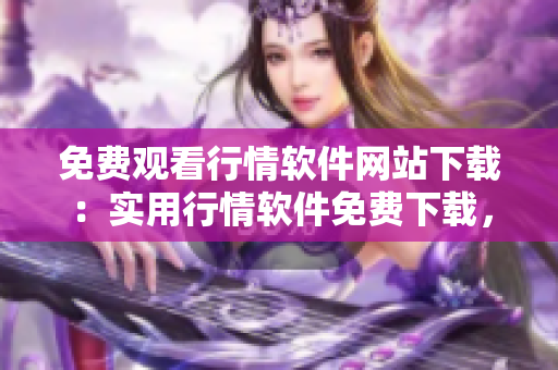 免費(fèi)觀看行情軟件網(wǎng)站下載：實(shí)用行情軟件免費(fèi)下載，快速獲取行情信息