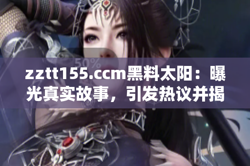 zztt155.ccm黑料太陽(yáng)：曝光真實(shí)故事，引發(fā)熱議并揭露內(nèi)幕