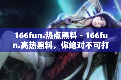166fun.熱點(diǎn)黑料 - 166fun.高熱黑料，你絕對(duì)不可打烊