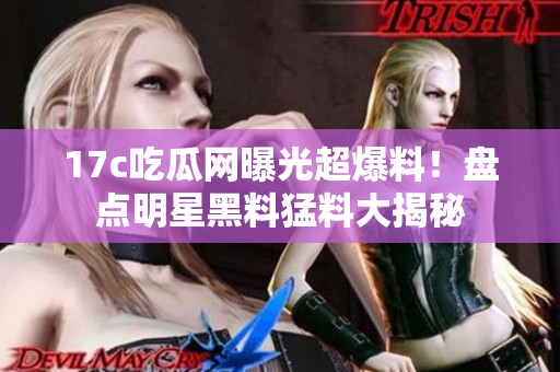 17c吃瓜網(wǎng)曝光超爆料！盤點明星黑料猛料大揭秘