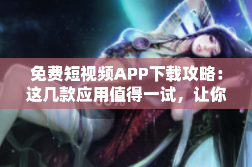 免費(fèi)短視頻APP下載攻略：這幾款應(yīng)用值得一試，讓你的創(chuàng)作更加輕松！