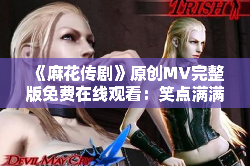 《麻花傳劇》原創(chuàng)MV完整版免費在線觀看：笑點滿滿的爆笑喜劇大作！