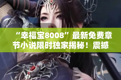 “幸福寶8008”最新免費章節(jié)小說限時獨家揭秘！震撼情節(jié)帶你進入心靈奇妙旅程