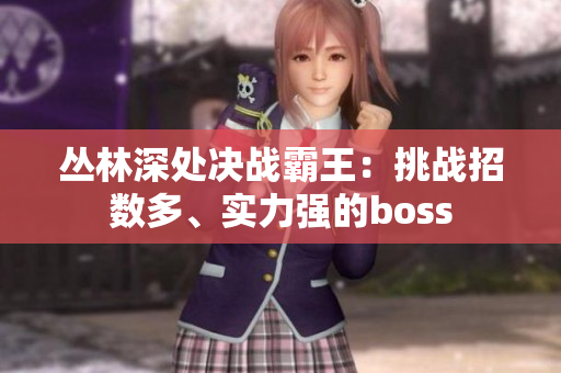 叢林深處決戰(zhàn)霸王：挑戰(zhàn)招數(shù)多、實力強的boss
