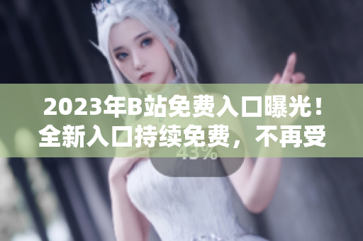 2023年B站免費入口曝光！全新入口持續(xù)免費，不再受限制