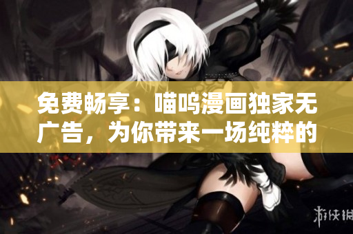 免費(fèi)暢享：喵嗚漫畫獨(dú)家無(wú)廣告，為你帶來(lái)一場(chǎng)純粹的漫畫享受