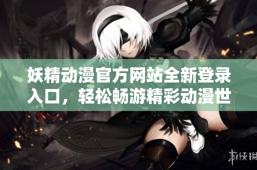 妖精動(dòng)漫官方網(wǎng)站全新登錄入口，輕松暢游精彩動(dòng)漫世界