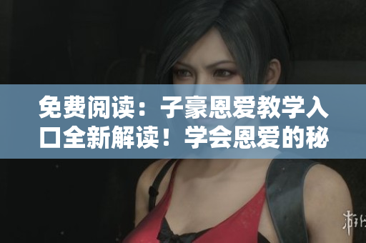 免費(fèi)閱讀：子豪恩愛(ài)教學(xué)入口全新解讀！學(xué)會(huì)恩愛(ài)的秘訣，改善關(guān)系輕松實(shí)現(xiàn)