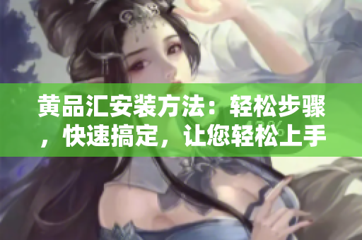 黃品匯安裝方法：輕松步驟，快速搞定，讓您輕松上手