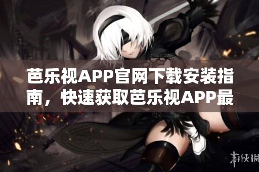 芭樂(lè)視APP官網(wǎng)下載安裝指南，快速獲取芭樂(lè)視APP最新版本