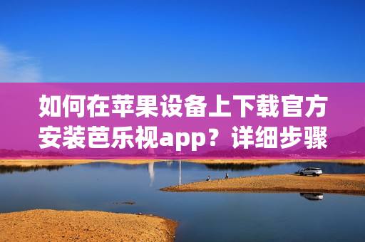 如何在蘋果設(shè)備上下載官方安裝芭樂視app？詳細(xì)步驟一覽