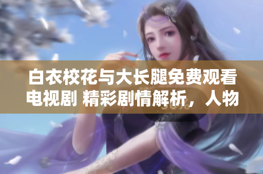 白衣?；ㄅc大長(zhǎng)腿免費(fèi)觀看電視劇 精彩劇情解析，人物角色深度解析
