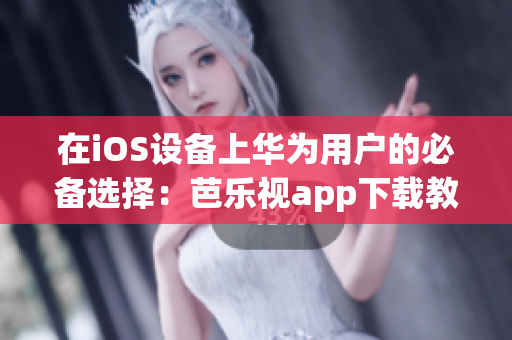 在iOS設備上華為用戶的必備選擇：芭樂視app下載教程【最新版】