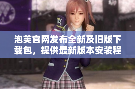 泡芙官網(wǎng)發(fā)布全新及舊版下載包，提供最新版本安裝程序