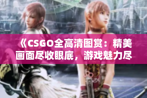 《CSGO全高清圖賞：精美畫面盡收眼底，游戲魅力盡顯》