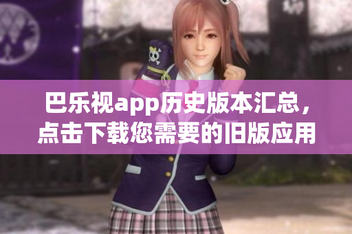 巴樂(lè)視app歷史版本匯總，點(diǎn)擊下載您需要的舊版應(yīng)用
