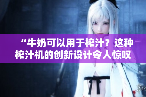 “牛奶可以用于榨汁？這種榨汁機的創(chuàng)新設計令人驚嘆！”