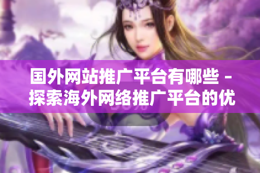 國外網(wǎng)站推廣平臺有哪些 – 探索海外網(wǎng)絡(luò)推廣平臺的優(yōu)勢與特點(diǎn)