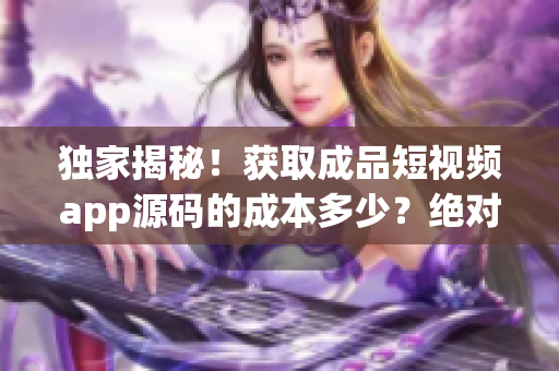 獨家揭秘！獲取成品短視頻app源碼的成本多少？絕對不得不知的驚人內(nèi)幕!