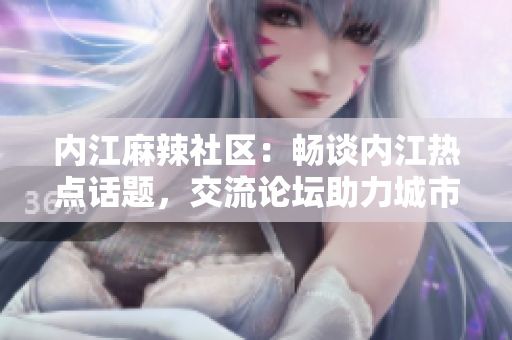 內(nèi)江麻辣社區(qū)：暢談內(nèi)江熱點(diǎn)話題，交流論壇助力城市發(fā)展
