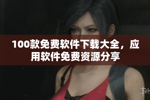 100款免費(fèi)軟件下載大全，應(yīng)用軟件免費(fèi)資源分享
