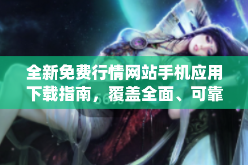 全新免費行情網(wǎng)站手機(jī)應(yīng)用下載指南，覆蓋全面、可靠的app推薦