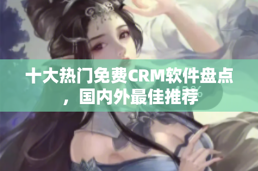 十大熱門免費(fèi)CRM軟件盤點(diǎn)，國內(nèi)外最佳推薦