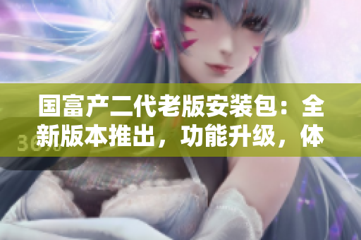 國富產(chǎn)二代老版安裝包：全新版本推出，功能升級，體驗(yàn)升級