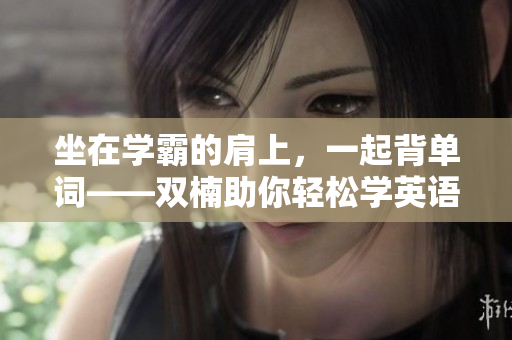 坐在學(xué)霸的肩上，一起背單詞——雙楠助你輕松學(xué)英語