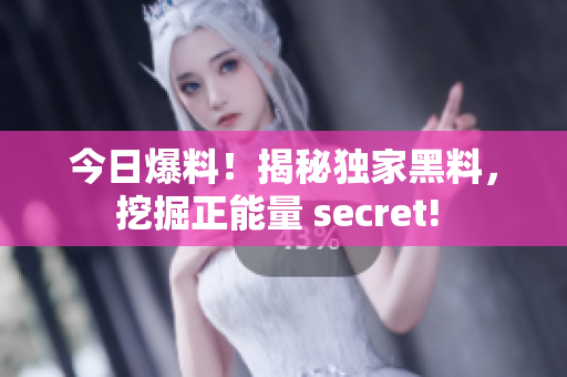 今日爆料！揭秘獨家黑料，挖掘正能量 secret! 